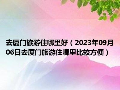 去厦门旅游住哪里好（2023年09月06日去厦门旅游住哪里比较方便）