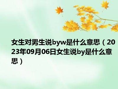 女生对男生说byw是什么意思（2023年09月06日女生说by是什么意思）