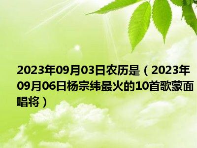 2023年09月03日农历是（2023年09月06日杨宗纬最火的10首歌蒙面唱将）