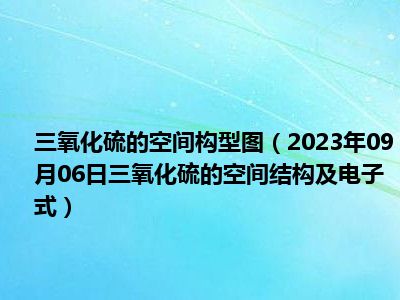 三氧化硫的空间构型图（2023年09月06日三氧化硫的空间结构及电子式）