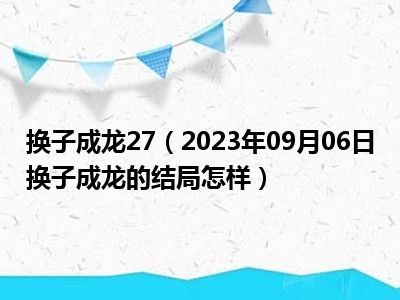 换子成龙27（2023年09月06日换子成龙的结局怎样）