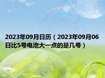 2023年09月日历（2023年09月06日比5号电池大一点的是几号）