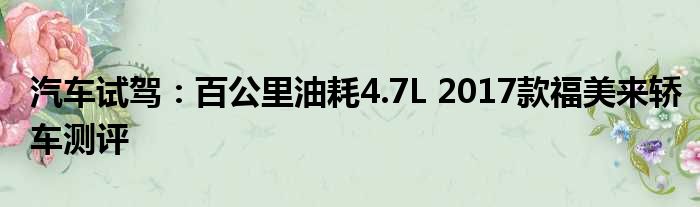 汽车试驾：百公里油耗4.7L 2017款福美来轿车测评