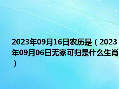 2023年09月16日农历是（2023年09月06日无家可归是什么生肖）