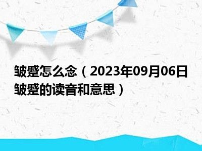 皱蹙怎么念（2023年09月06日皱蹙的读音和意思）