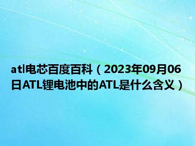 atl电芯百度百科（2023年09月06日ATL锂电池中的ATL是什么含义）