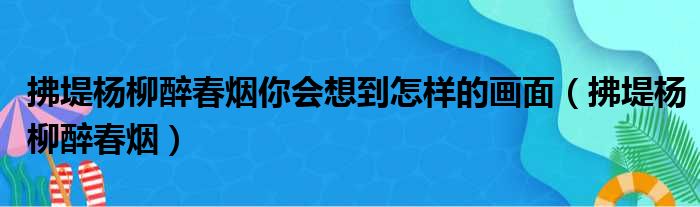 拂堤杨柳醉春烟你会想到怎样的画面（拂堤杨柳醉春烟）