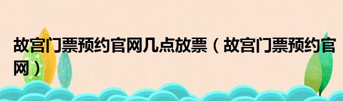 故宫门票预约官网几点放票（故宫门票预约官网）