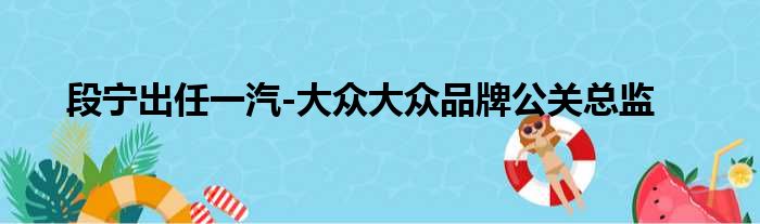 段宁出任一汽-大众大众品牌公关总监