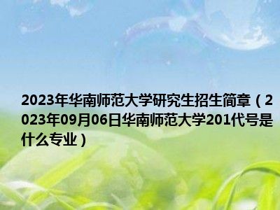 2023年华南师范大学研究生招生简章（2023年09月06日华南师范大学201代号是什么专业）