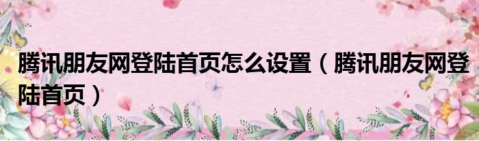 腾讯朋友网登陆首页怎么设置（腾讯朋友网登陆首页）