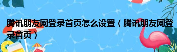 腾讯朋友网登录首页怎么设置（腾讯朋友网登录首页）