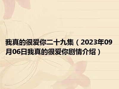 我真的很爱你二十九集（2023年09月06日我真的很爱你剧情介绍）