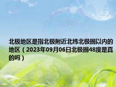 北极地区是指北极附近北纬北极圈以内的地区（2023年09月06日北极圈48度是真的吗）