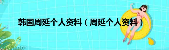 韩国周延个人资料（周延个人资料）