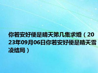 你若安好便是晴天第几集求婚（2023年09月06日你若安好便是晴天雪凌结局）