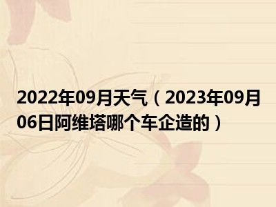 2022年09月天气（2023年09月06日阿维塔哪个车企造的）