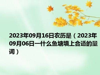 2023年09月16日农历是（2023年09月06日一什么鱼塘填上合适的量词）