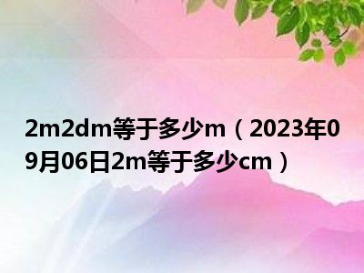 2m2dm等于多少m（2023年09月06日2m等于多少cm）