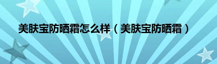  美肤宝防晒霜怎么样（美肤宝防晒霜）