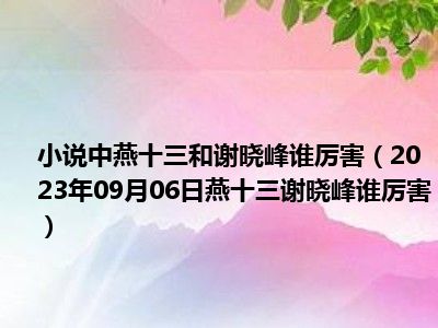 小说中燕十三和谢晓峰谁厉害（2023年09月06日燕十三谢晓峰谁厉害）