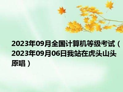 2023年09月全国计算机等级考试（2023年09月06日我站在虎头山头原唱）