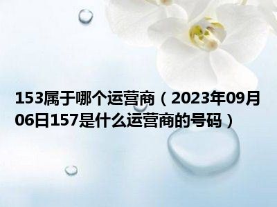 153属于哪个运营商（2023年09月06日157是什么运营商的号码）