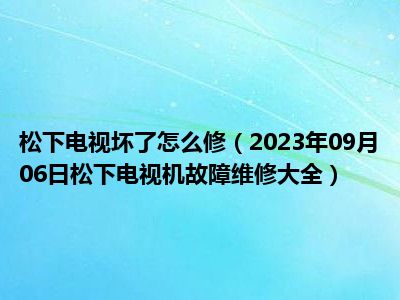 松下电视坏了怎么修（2023年09月06日松下电视机故障维修大全）