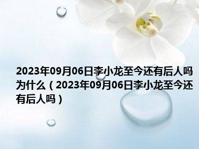 2023年09月06日李小龙至今还有后人吗为什么（2023年09月06日李小龙至今还有后人吗）