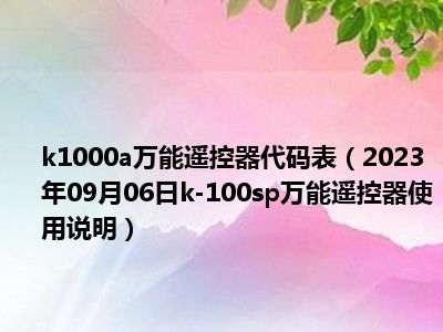 k1000a万能遥控器代码表（2023年09月06日k-100sp万能遥控器使用说明）