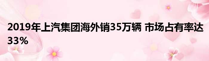 2019年上汽集团海外销35万辆 市场占有率达33%