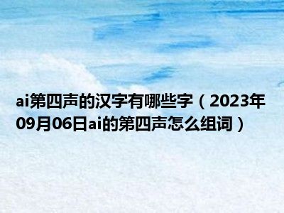 ai第四声的汉字有哪些字（2023年09月06日ai的第四声怎么组词）