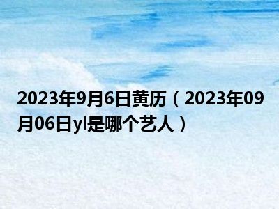 2023年9月6日黄历（2023年09月06日yl是哪个艺人）