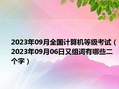 2023年09月全国计算机等级考试（2023年09月06日又组词有哪些二个字）