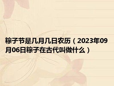 粽子节是几月几日农历（2023年09月06日粽子在古代叫做什么）