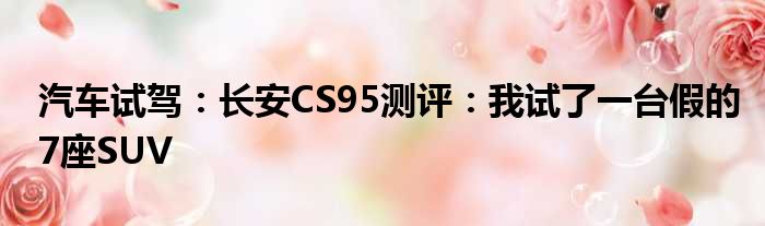 汽车试驾：长安CS95测评：我试了一台假的7座SUV