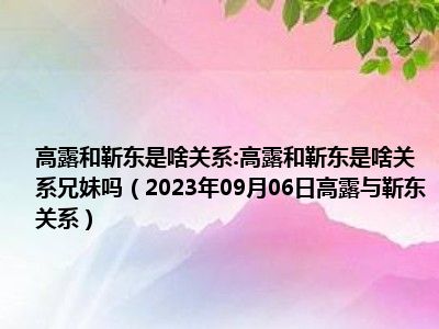 高露和靳东是啥关系:高露和靳东是啥关系兄妹吗（2023年09月06日高露与靳东关系）