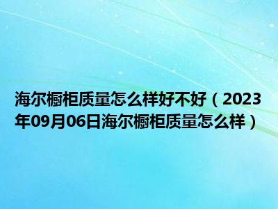 海尔橱柜质量怎么样好不好（2023年09月06日海尔橱柜质量怎么样）