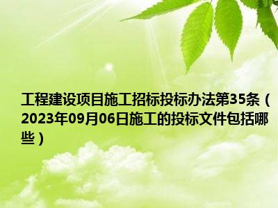 工程建设项目施工招标投标办法第35条（2023年09月06日施工的投标文件包括哪些）