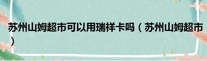 苏州山姆超市可以用瑞祥卡吗（苏州山姆超市）