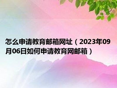 怎么申请教育邮箱网址（2023年09月06日如何申请教育网邮箱）