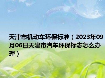 天津市机动车环保标准（2023年09月06日天津市汽车环保标志怎么办理）