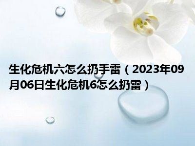 生化危机六怎么扔手雷（2023年09月06日生化危机6怎么扔雷）