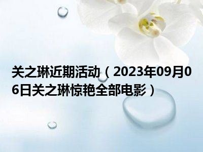 关之琳近期活动（2023年09月06日关之琳惊艳全部电影）