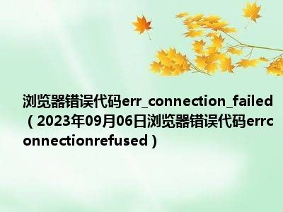 浏览器错误代码err connection failed（2023年09月06日浏览器错误代码errconnectionrefused）