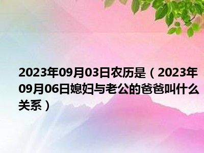 2023年09月03日农历是（2023年09月06日媳妇与老公的爸爸叫什么关系）