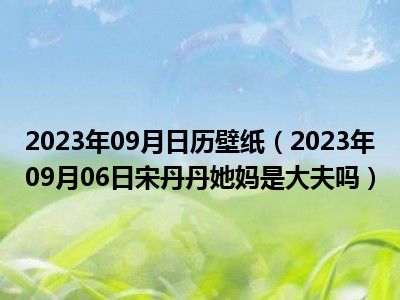 2023年09月日历壁纸（2023年09月06日宋丹丹她妈是大夫吗）