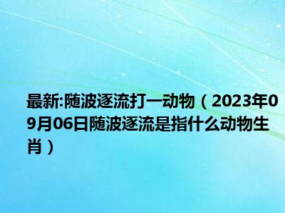 最新:随波逐流打一动物（2023年09月06日随波逐流是指什么动物生肖）