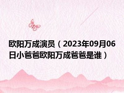 欧阳万成演员（2023年09月06日小爸爸欧阳万成爸爸是谁）