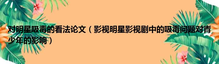 对明星吸毒的看法论文（影视明星影视剧中的吸毒问题对青少年的影响）